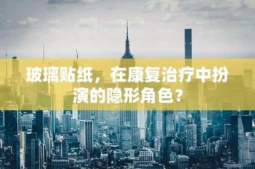 玻璃贴纸，在康复治疗中扮演的隐形角色？