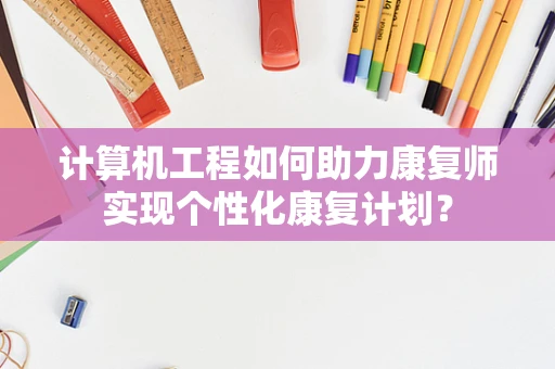 计算机工程如何助力康复师实现个性化康复计划？