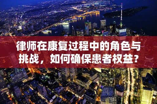 律师在康复过程中的角色与挑战，如何确保患者权益？