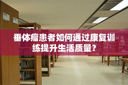 垂体瘤患者如何通过康复训练提升生活质量？