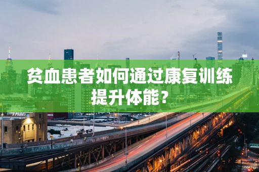 贫血患者如何通过康复训练提升体能？