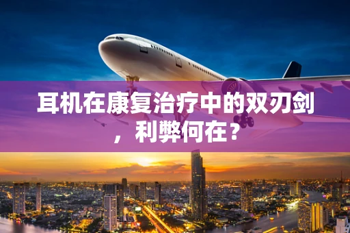 耳机在康复治疗中的双刃剑，利弊何在？