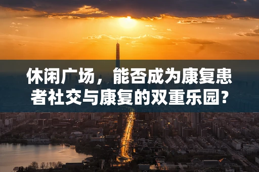 休闲广场，能否成为康复患者社交与康复的双重乐园？