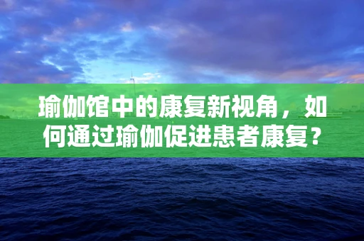 瑜伽馆中的康复新视角，如何通过瑜伽促进患者康复？