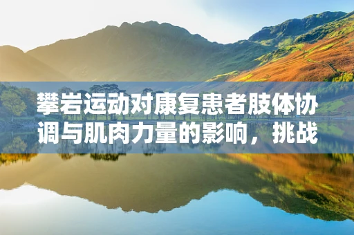 攀岩运动对康复患者肢体协调与肌肉力量的影响，挑战与机遇并存