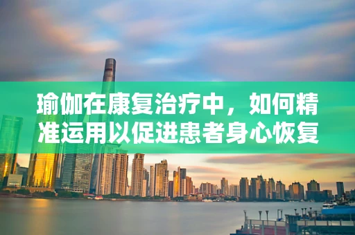 瑜伽在康复治疗中，如何精准运用以促进患者身心恢复？