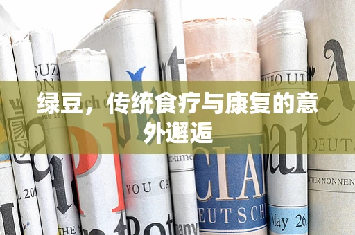 绿豆，传统食疗与康复的意外邂逅