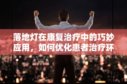 落地灯在康复治疗中的巧妙应用，如何优化患者治疗环境？