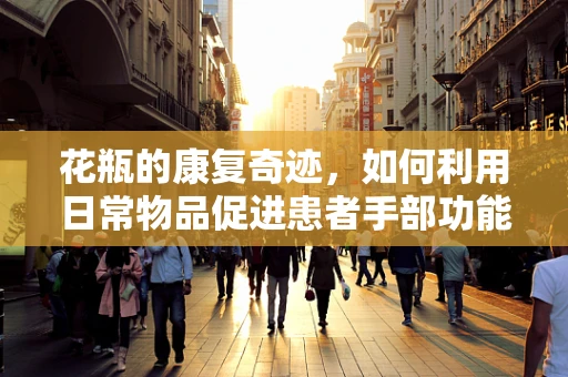 花瓶的康复奇迹，如何利用日常物品促进患者手部功能恢复？