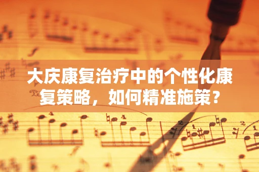 大庆康复治疗中的个性化康复策略，如何精准施策？