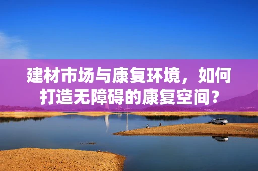 建材市场与康复环境，如何打造无障碍的康复空间？