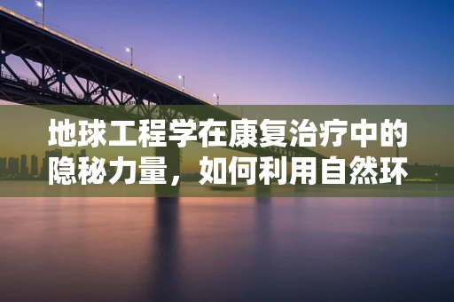 地球工程学在康复治疗中的隐秘力量，如何利用自然环境促进患者恢复？