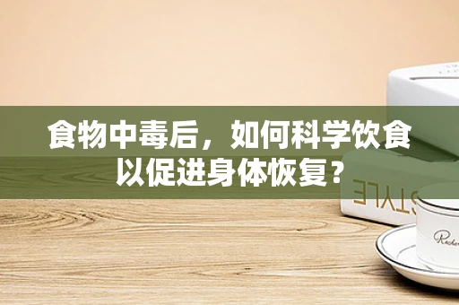 食物中毒后，如何科学饮食以促进身体恢复？