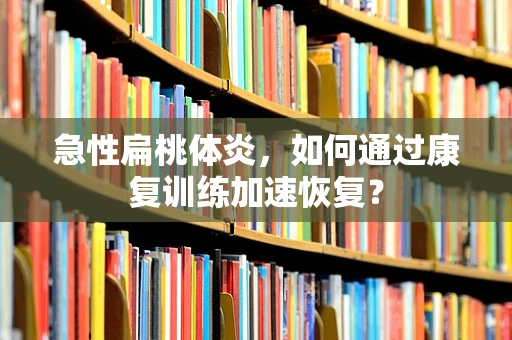 急性扁桃体炎，如何通过康复训练加速恢复？