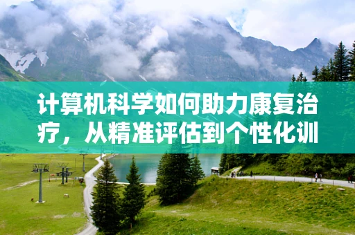 计算机科学如何助力康复治疗，从精准评估到个性化训练？
