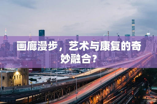 画廊漫步，艺术与康复的奇妙融合？