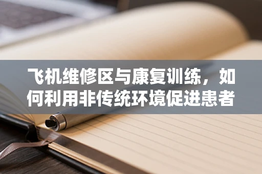 飞机维修区与康复训练，如何利用非传统环境促进患者功能恢复？