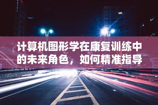 计算机图形学在康复训练中的未来角色，如何精准指导患者动作？