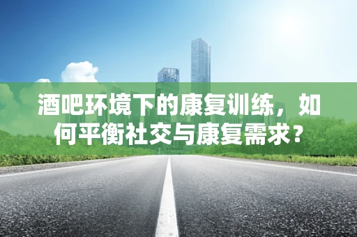 酒吧环境下的康复训练，如何平衡社交与康复需求？
