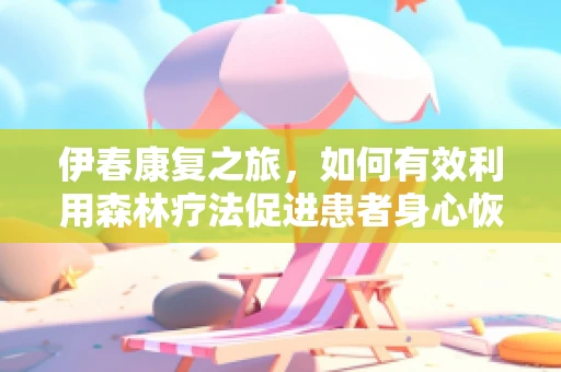 伊春康复之旅，如何有效利用森林疗法促进患者身心恢复？
