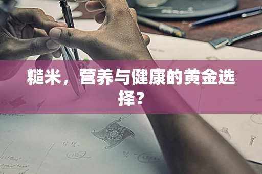 糙米，营养与健康的黄金选择？