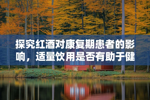 探究红酒对康复期患者的影响，适量饮用是否有助于健康恢复？