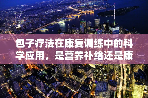 包子疗法在康复训练中的科学应用，是营养补给还是康复障碍？