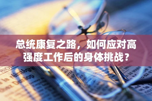 总统康复之路，如何应对高强度工作后的身体挑战？