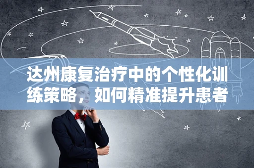 达州康复治疗中的个性化训练策略，如何精准提升患者恢复效果？