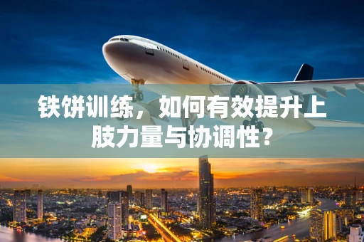 铁饼训练，如何有效提升上肢力量与协调性？