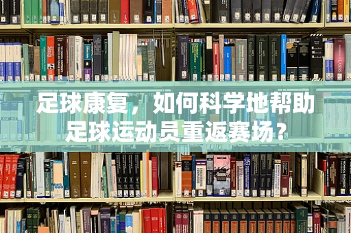 足球康复，如何科学地帮助足球运动员重返赛场？