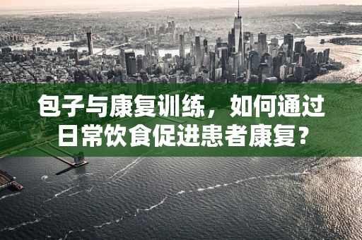 包子与康复训练，如何通过日常饮食促进患者康复？