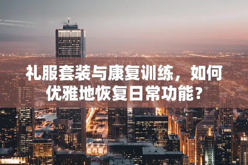 礼服套装与康复训练，如何优雅地恢复日常功能？