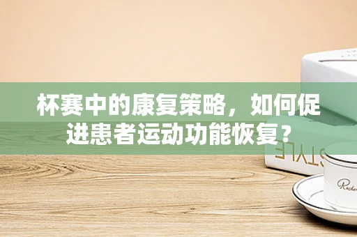 杯赛中的康复策略，如何促进患者运动功能恢复？