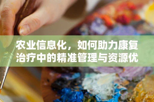 农业信息化，如何助力康复治疗中的精准管理与资源优化？
