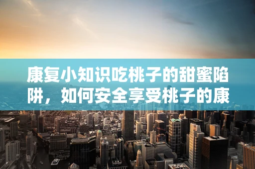 康复小知识吃桃子的甜蜜陷阱，如何安全享受桃子的康复之道？