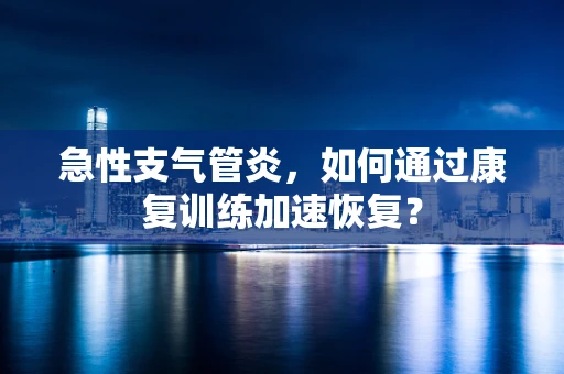 急性支气管炎，如何通过康复训练加速恢复？