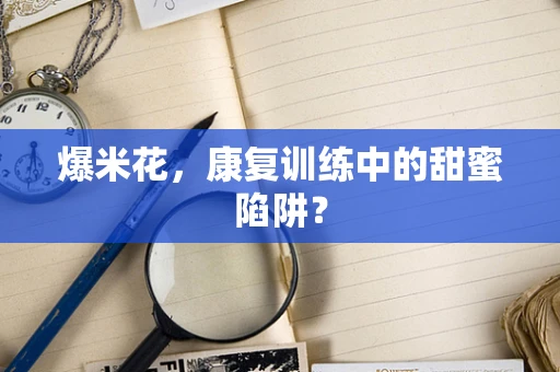爆米花，康复训练中的甜蜜陷阱？