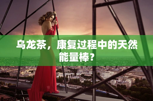 乌龙茶，康复过程中的天然能量棒？