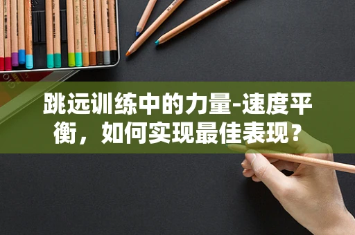 跳远训练中的力量-速度平衡，如何实现最佳表现？