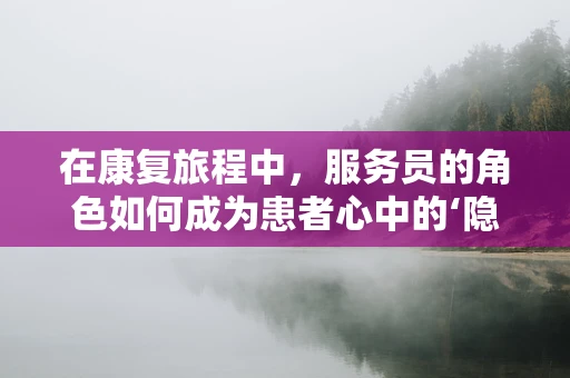 在康复旅程中，服务员的角色如何成为患者心中的‘隐形康复师’？