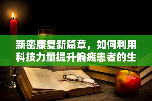 新密康复新篇章，如何利用科技力量提升偏瘫患者的生活质量？