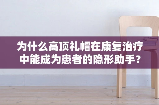 为什么高顶礼帽在康复治疗中能成为患者的隐形助手？