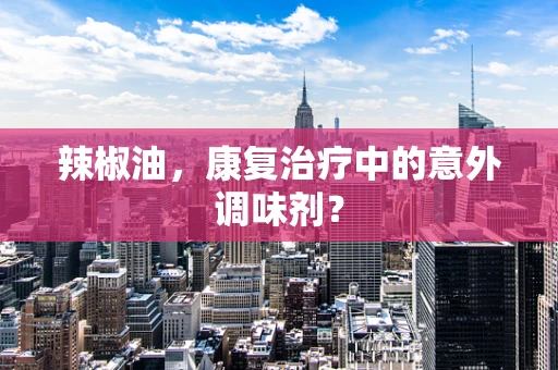 辣椒油，康复治疗中的意外调味剂？