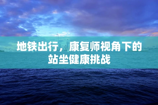 地铁出行，康复师视角下的站坐健康挑战