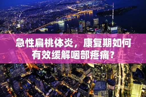 急性扁桃体炎，康复期如何有效缓解咽部疼痛？