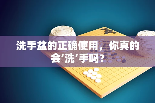 洗手盆的正确使用，你真的会‘洗’手吗？