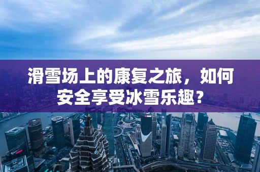 滑雪场上的康复之旅，如何安全享受冰雪乐趣？