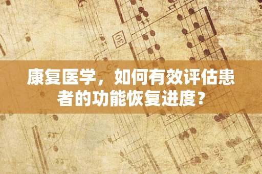 康复医学，如何有效评估患者的功能恢复进度？