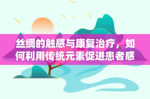 丝绸的触感与康复治疗，如何利用传统元素促进患者感知恢复？